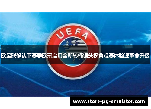 欧足联确认下赛季欧冠启用全新转播镜头视角观赛体验迎革命升级