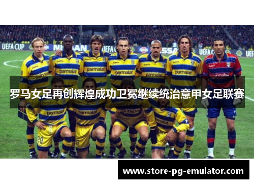 罗马女足再创辉煌成功卫冕继续统治意甲女足联赛
