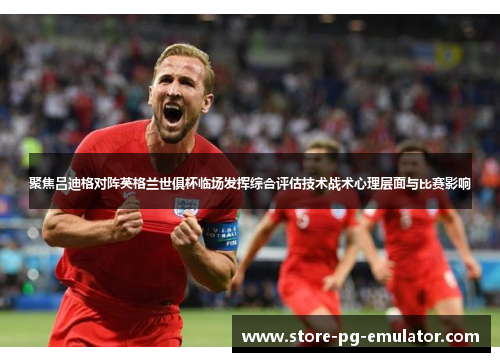 聚焦吕迪格对阵英格兰世俱杯临场发挥综合评估技术战术心理层面与比赛影响
